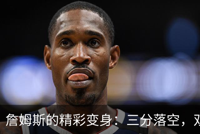 詹姆斯的精彩变身：三分落空，双手扣篮反转局面！